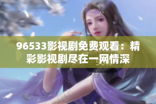 96533影视剧免费观看：精彩影视剧尽在一网情深