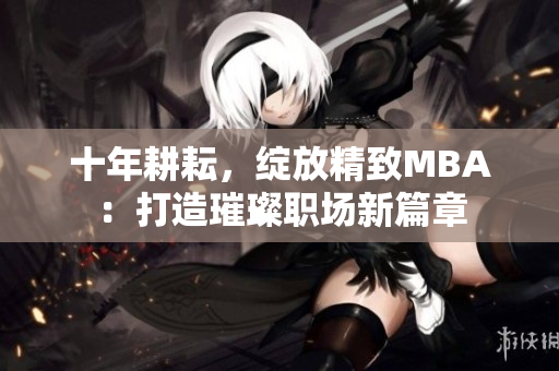 十年耕耘，绽放精致MBA：打造璀璨职场新篇章