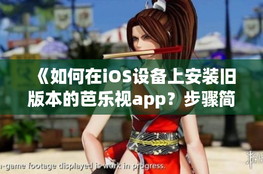 《如何在iOS设备上安装旧版本的芭乐视app？步骤简单易行，轻松回顾经典内容！》