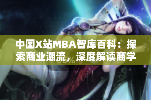 中国X站MBA智库百科：探索商业潮流，深度解读商学院知识 --- 为商业精英提供全方位指南