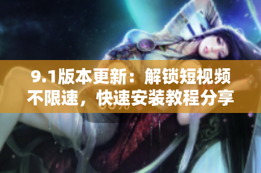 9.1版本更新：解锁短视频不限速，快速安装教程分享