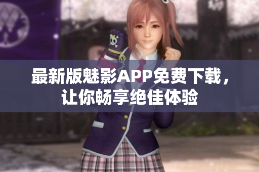 最新版魅影APP免费下载，让你畅享绝佳体验