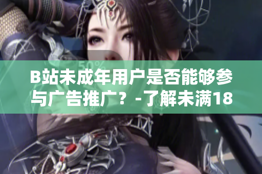 B站未成年用户是否能够参与广告推广？-了解未满18岁在B站能否接广告