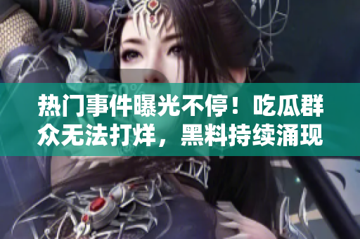 热门事件曝光不停！吃瓜群众无法打烊，黑料持续涌现