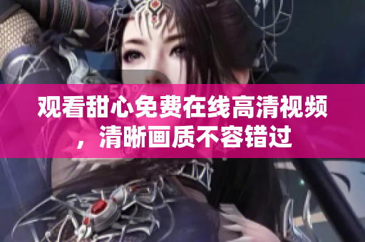 观看甜心免费在线高清视频，清晰画质不容错过