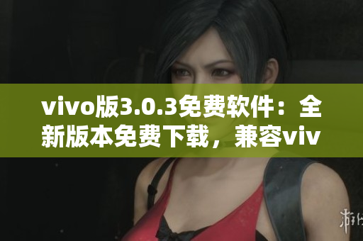 vivo版3.0.3免费软件：全新版本免费下载，兼容vivo手机，功能更强大。