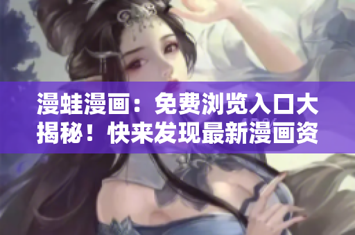 漫蛙漫画：免费浏览入口大揭秘！快来发现最新漫画资源吧