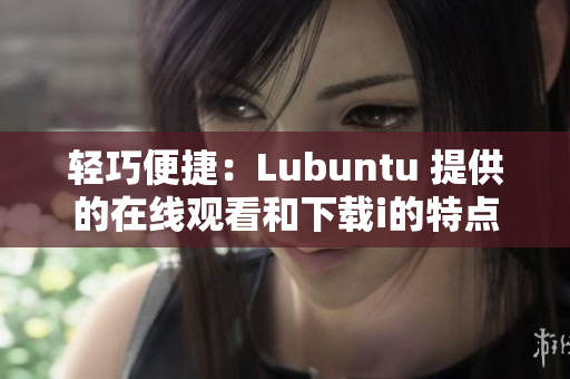 轻巧便捷：Lubuntu 提供的在线观看和下载i的特点