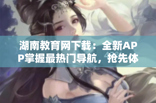 湖南教育网下载：全新APP掌握最热门导航，抢先体验！