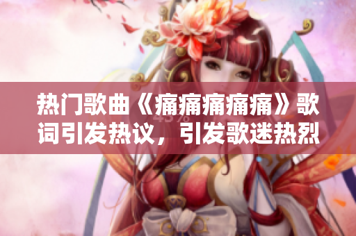 热门歌曲《痛痛痛痛痛》歌词引发热议，引发歌迷热烈讨论