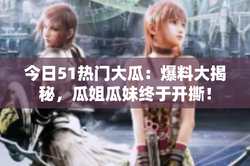 今日51热门大瓜：爆料大揭秘，瓜姐瓜妹终于开撕！