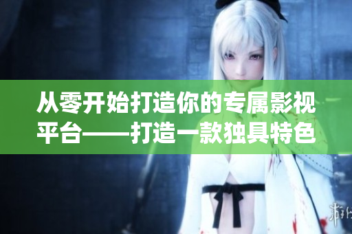 从零开始打造你的专属影视平台——打造一款独具特色的成品影视App