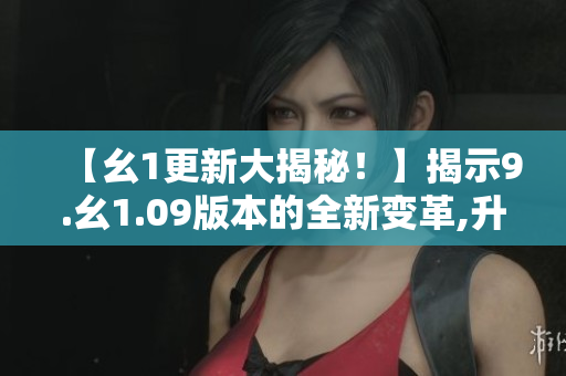 【幺1更新大揭秘！】揭示9.幺1.09版本的全新变革,升级内容详解