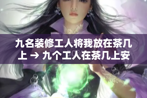 九名装修工人将我放在茶几上 → 九个工人在茶几上安放我：装修之恩