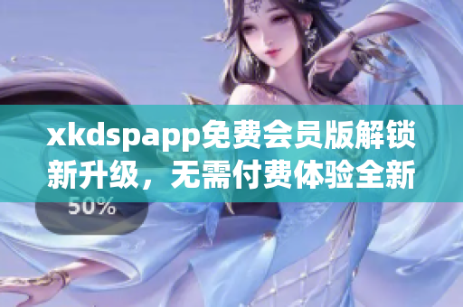 xkdspapp免费会员版解锁新升级，无需付费体验全新功能