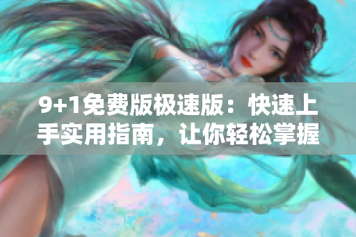 9+1免费版极速版：快速上手实用指南，让你轻松掌握全部功能