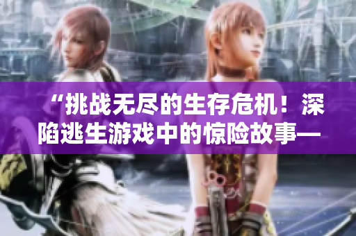 “挑战无尽的生存危机！深陷逃生游戏中的惊险故事——桃子灯的逃生冒险”