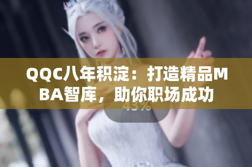 QQC八年积淀：打造精品MBA智库，助你职场成功