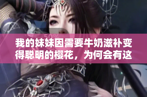 我的妹妹因需要牛奶滋补变得聪明的樱花，为何会有这样的说法？