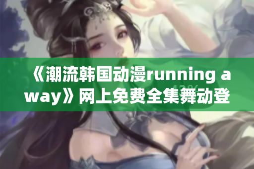 《潮流韩国动漫running away》网上免费全集舞动登场