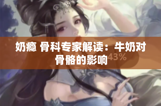 奶瘾 骨科专家解读：牛奶对骨骼的影响