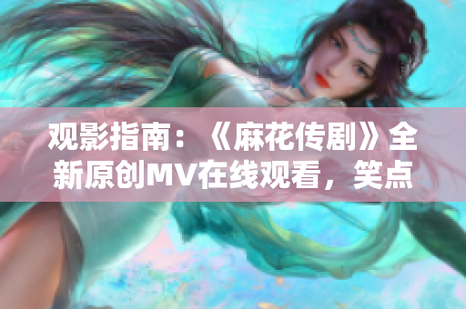 观影指南：《麻花传剧》全新原创MV在线观看，笑点满满，别错过！