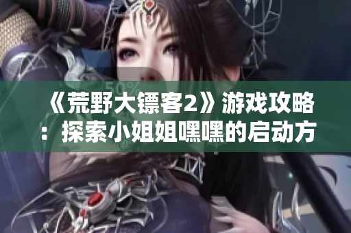 《荒野大镖客2》游戏攻略：探索小姐姐嘿嘿的启动方式详解，让你轻松踏上征程