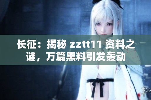 长征：揭秘 zztt11 资料之谜，万篇黑料引发轰动