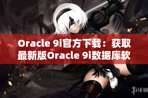 Oracle 9i官方下载：获取最新版Oracle 9i数据库软件