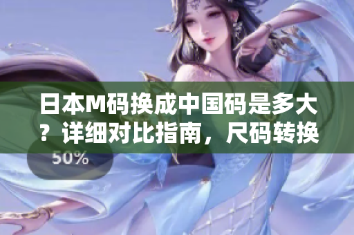 日本M码换成中国码是多大？详细对比指南，尺码转换表，尺寸换算表格助你选购合身尺码