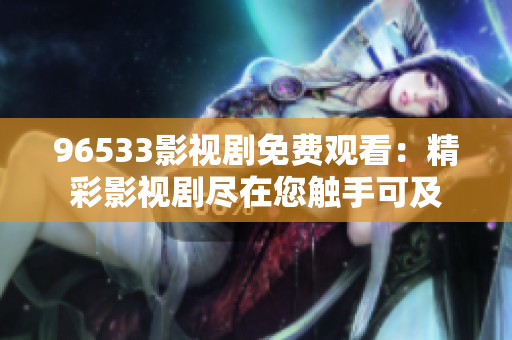 96533影视剧免费观看：精彩影视剧尽在您触手可及