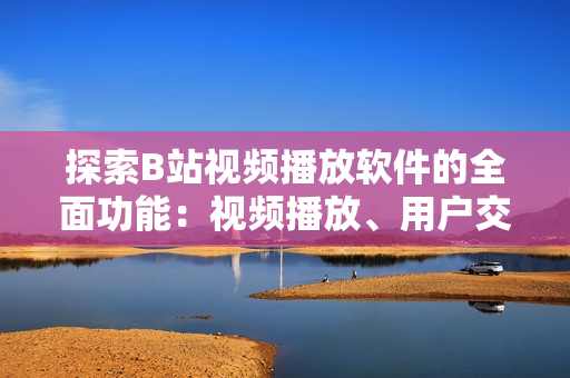 探索B站视频播放软件的全面功能：视频播放、用户交互、社交互动不容错过