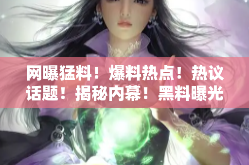 网曝猛料！爆料热点！热议话题！揭秘内幕！黑料曝光！各种瓜点！让你热血沸腾！