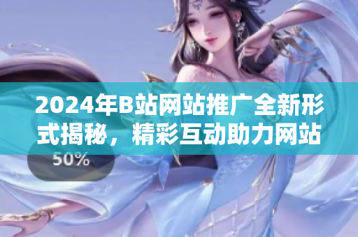 2024年B站网站推广全新形式揭秘，精彩互动助力网站入口魅力加倍