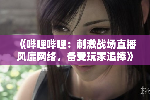 《哔哩哔哩：刺激战场直播风靡网络，备受玩家追捧》