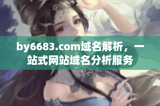 by6683.com域名解析，一站式网站域名分析服务