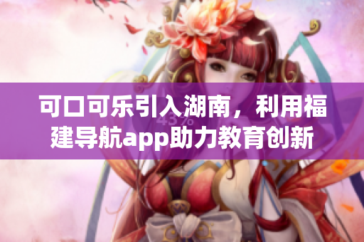 可口可乐引入湖南，利用福建导航app助力教育创新