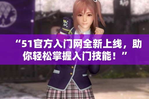 “51官方入门网全新上线，助你轻松掌握入门技能！”