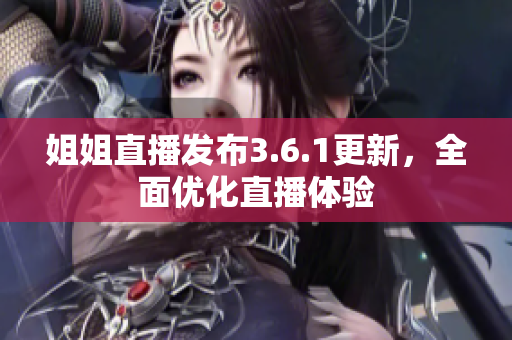 姐姐直播发布3.6.1更新，全面优化直播体验