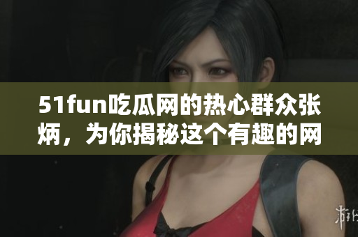 51fun吃瓜网的热心群众张炳，为你揭秘这个有趣的网站