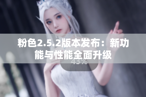 粉色2.5.2版本发布：新功能与性能全面升级