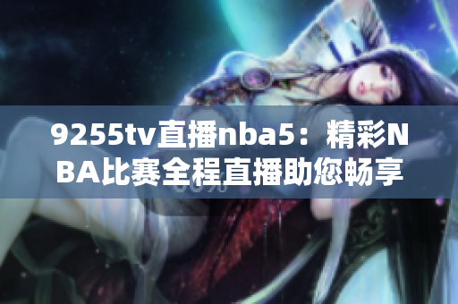 9255tv直播nba5：精彩NBA比赛全程直播助您畅享篮球盛宴