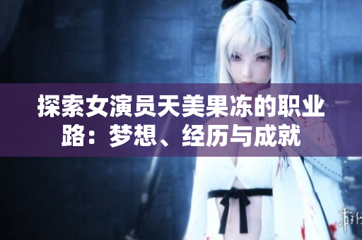 探索女演员天美果冻的职业路：梦想、经历与成就