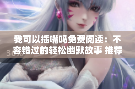 我可以插嘴吗免费阅读：不容错过的轻松幽默故事 推荐