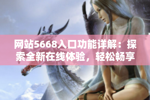 网站5668入口功能详解：探索全新在线体验，轻松畅享专属服务