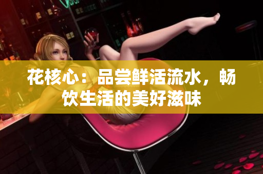 花核心：品尝鲜活流水，畅饮生活的美好滋味