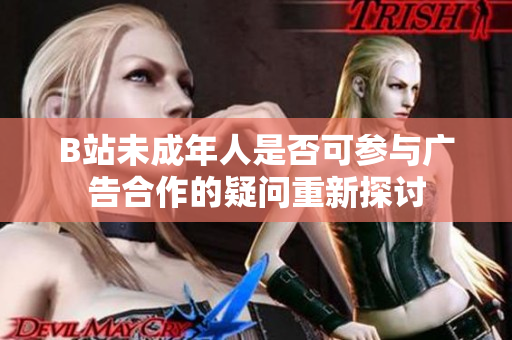 B站未成年人是否可参与广告合作的疑问重新探讨