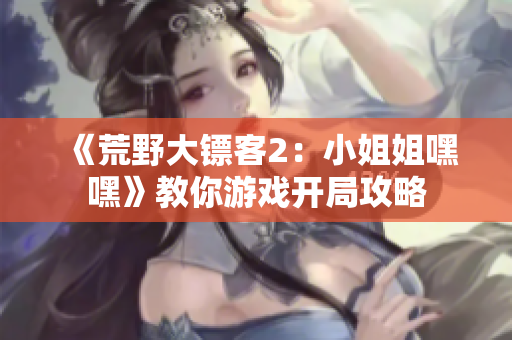 《荒野大镖客2：小姐姐嘿嘿》教你游戏开局攻略