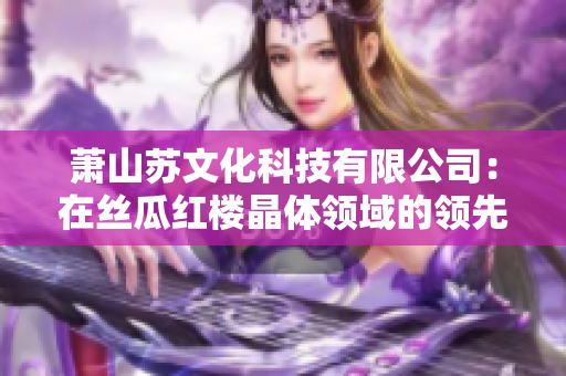 萧山苏文化科技有限公司：在丝瓜红楼晶体领域的领先创新制造商