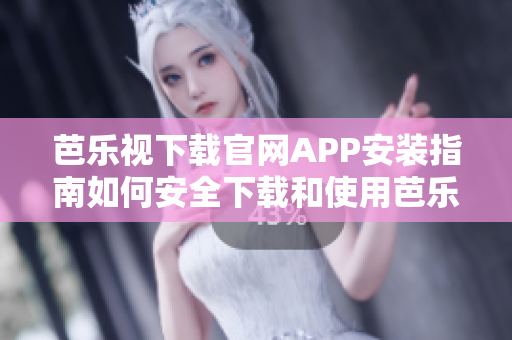 芭乐视下载官网APP安装指南如何安全下载和使用芭乐视APP